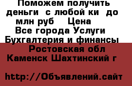 Поможем получить деньги, с любой ки, до 3 млн руб. › Цена ­ 15 - Все города Услуги » Бухгалтерия и финансы   . Ростовская обл.,Каменск-Шахтинский г.